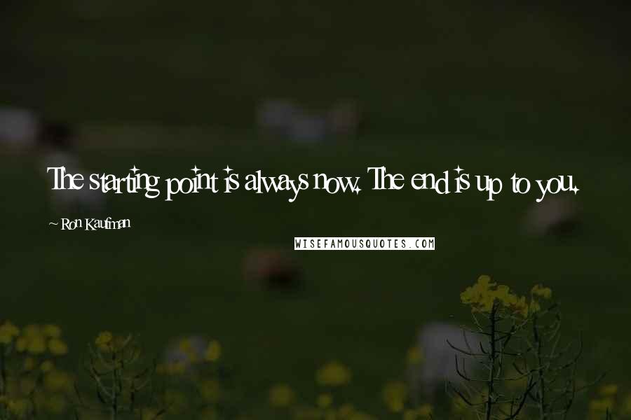 Ron Kaufman quotes: The starting point is always now. The end is up to you.