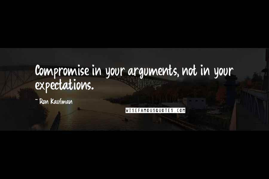 Ron Kaufman quotes: Compromise in your arguments, not in your expectations.