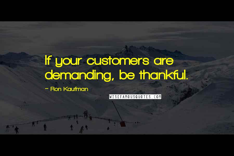Ron Kaufman quotes: If your customers are demanding, be thankful.