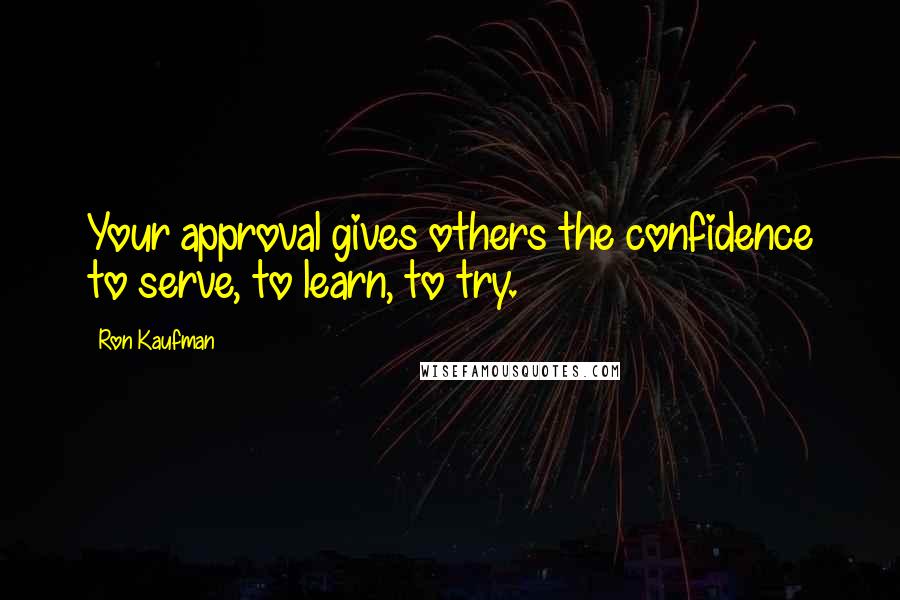 Ron Kaufman quotes: Your approval gives others the confidence to serve, to learn, to try.
