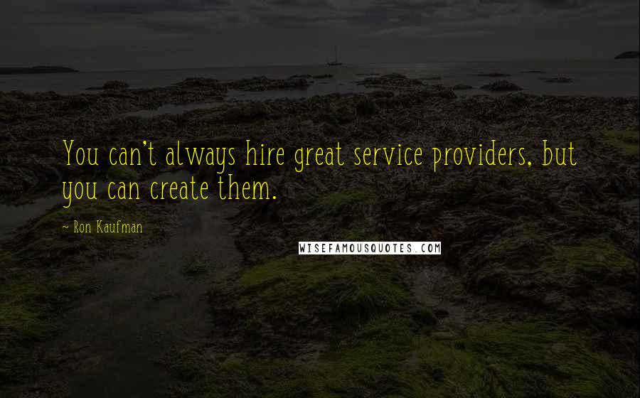 Ron Kaufman quotes: You can't always hire great service providers, but you can create them.
