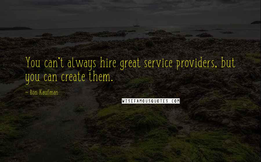 Ron Kaufman quotes: You can't always hire great service providers, but you can create them.
