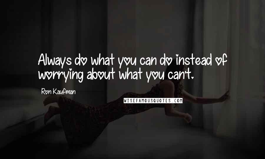 Ron Kaufman quotes: Always do what you can do instead of worrying about what you can't.