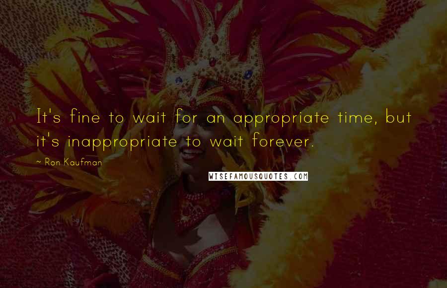 Ron Kaufman quotes: It's fine to wait for an appropriate time, but it's inappropriate to wait forever.