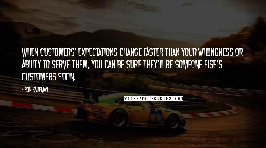 Ron Kaufman quotes: When customers' expectations change faster than your willingness or ability to serve them, you can be sure they'll be someone else's customers soon.