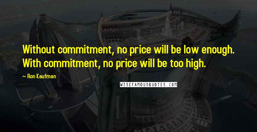 Ron Kaufman quotes: Without commitment, no price will be low enough. With commitment, no price will be too high.
