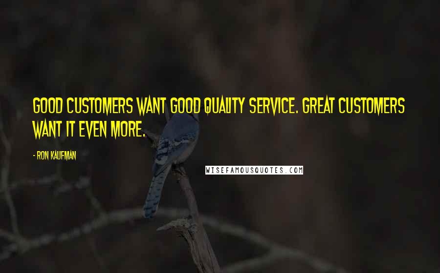 Ron Kaufman quotes: Good customers want good quality service. Great customers want it even more.
