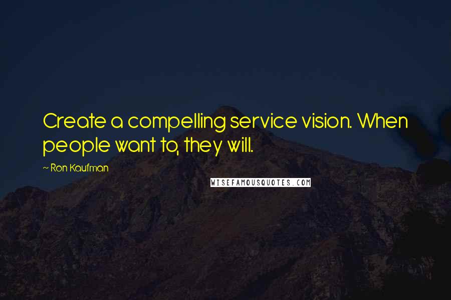 Ron Kaufman quotes: Create a compelling service vision. When people want to, they will.