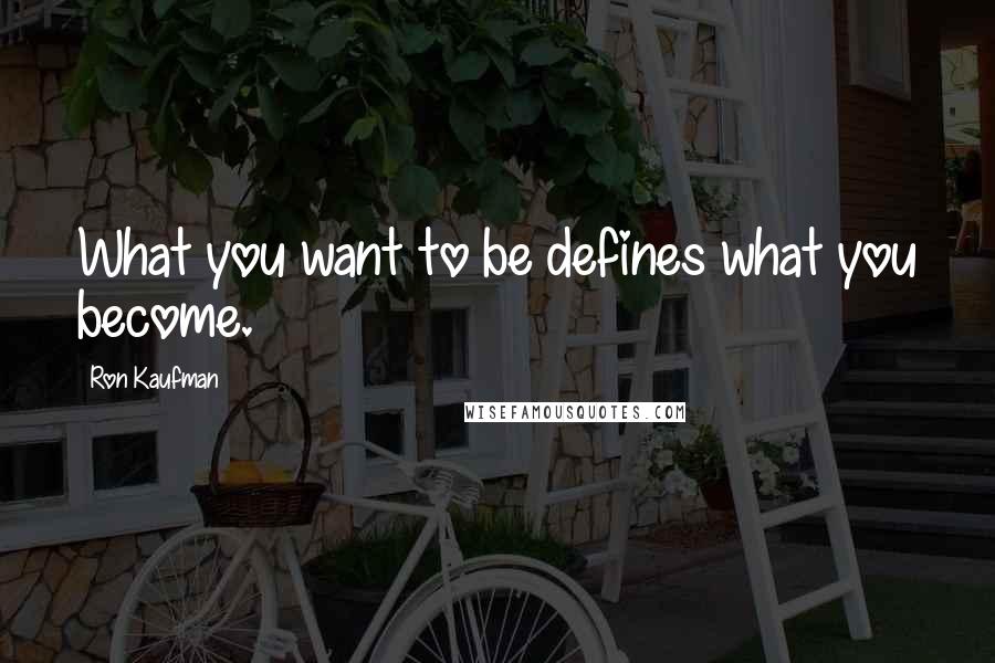 Ron Kaufman quotes: What you want to be defines what you become.