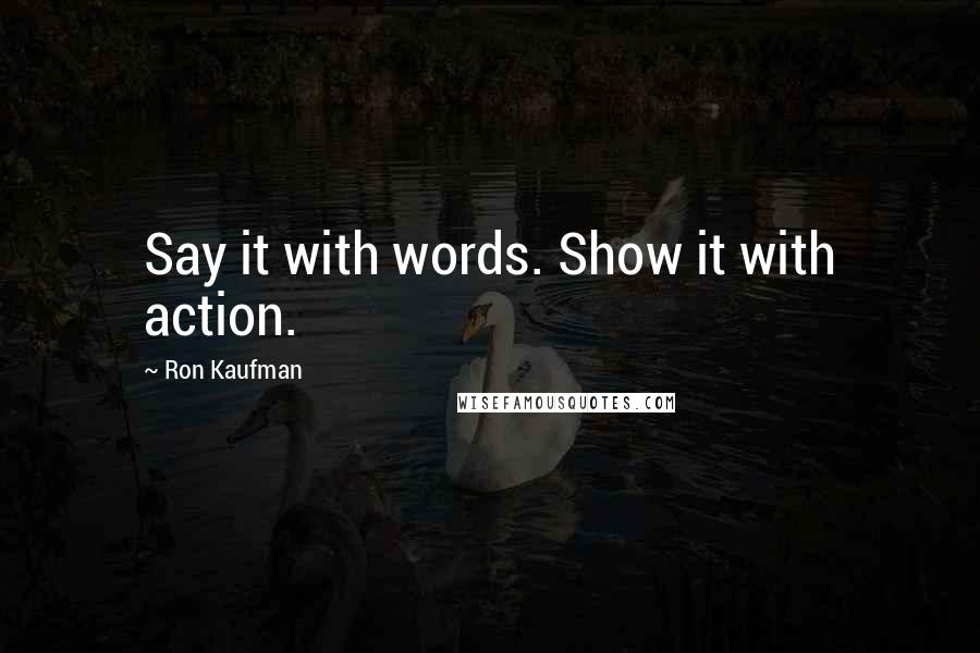 Ron Kaufman quotes: Say it with words. Show it with action.
