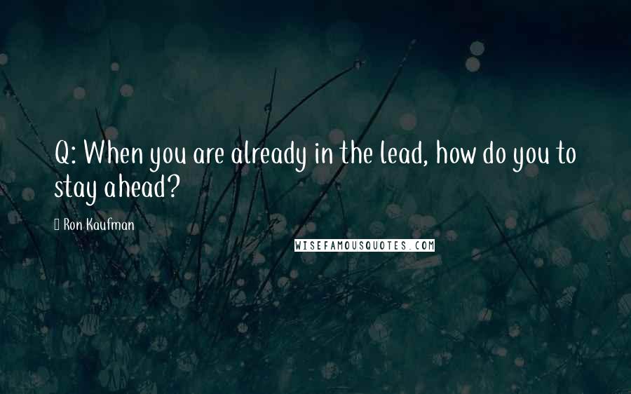 Ron Kaufman quotes: Q: When you are already in the lead, how do you to stay ahead?