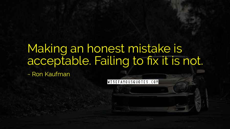 Ron Kaufman quotes: Making an honest mistake is acceptable. Failing to fix it is not.