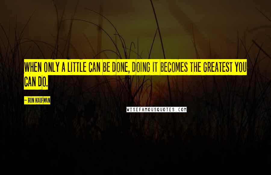 Ron Kaufman quotes: When only a little can be done, doing it becomes the greatest you can do.
