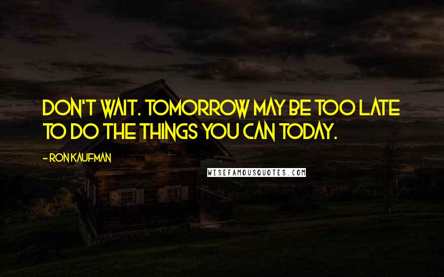Ron Kaufman quotes: Don't wait. Tomorrow may be too late to do the things you can today.