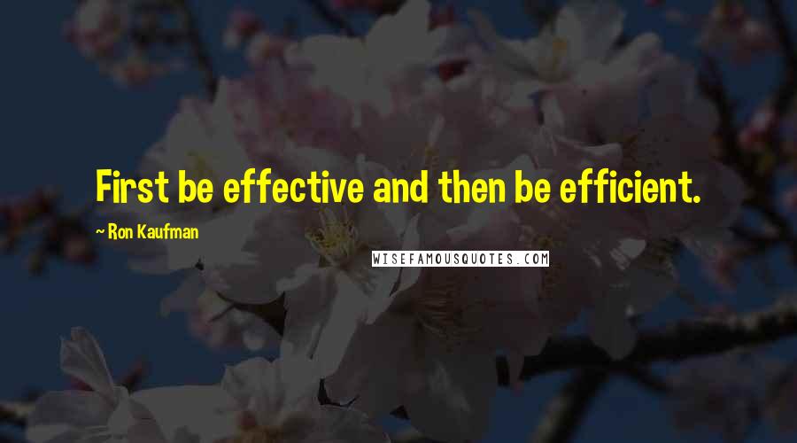 Ron Kaufman quotes: First be effective and then be efficient.