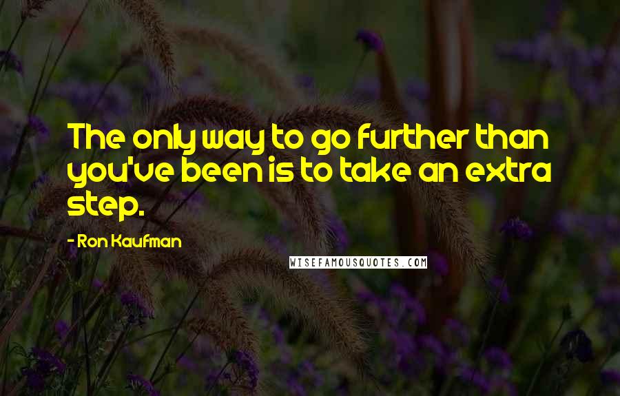 Ron Kaufman quotes: The only way to go further than you've been is to take an extra step.