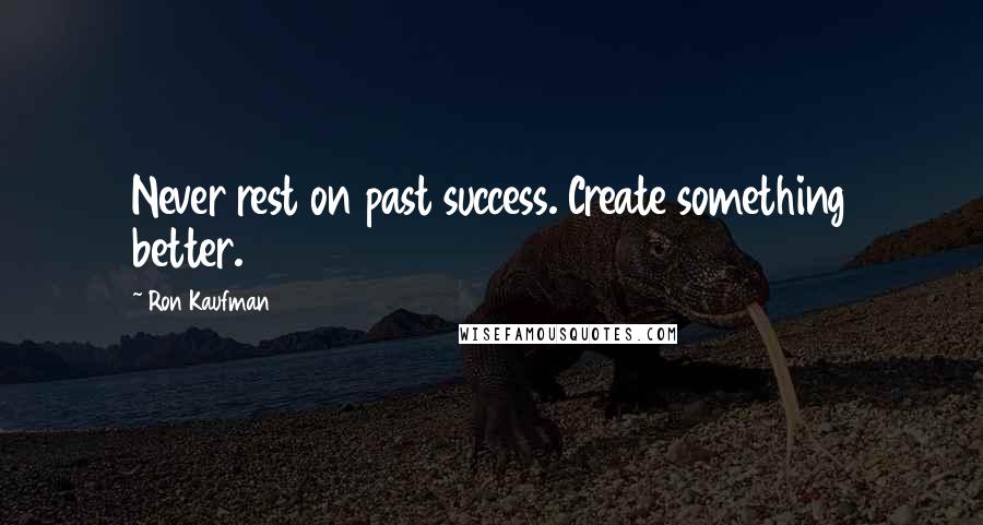 Ron Kaufman quotes: Never rest on past success. Create something better.