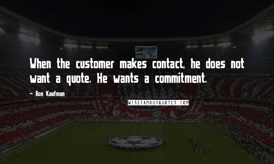 Ron Kaufman quotes: When the customer makes contact, he does not want a quote. He wants a commitment.
