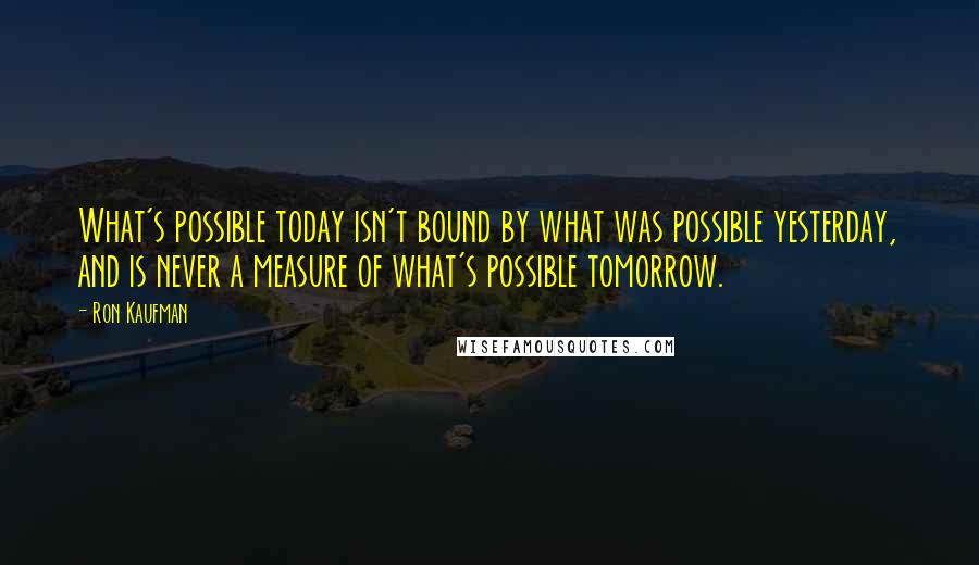 Ron Kaufman quotes: What's possible today isn't bound by what was possible yesterday, and is never a measure of what's possible tomorrow.