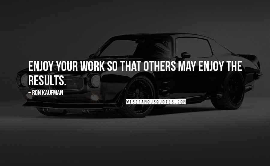 Ron Kaufman quotes: Enjoy your work so that others may enjoy the results.