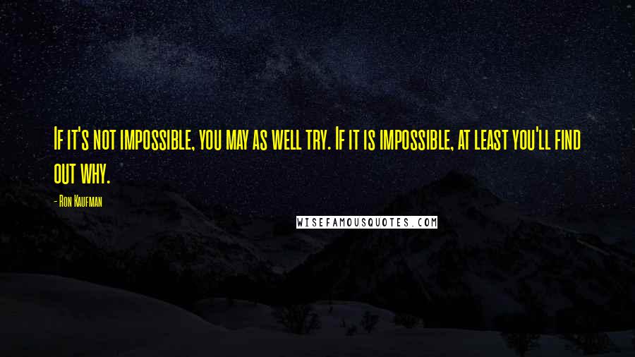 Ron Kaufman quotes: If it's not impossible, you may as well try. If it is impossible, at least you'll find out why.