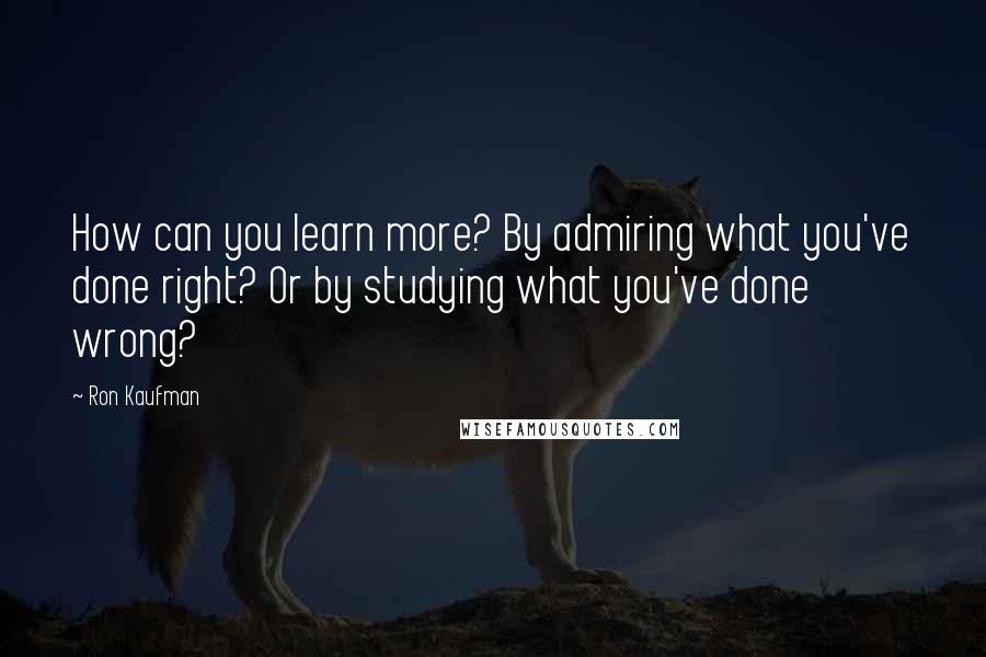 Ron Kaufman quotes: How can you learn more? By admiring what you've done right? Or by studying what you've done wrong?