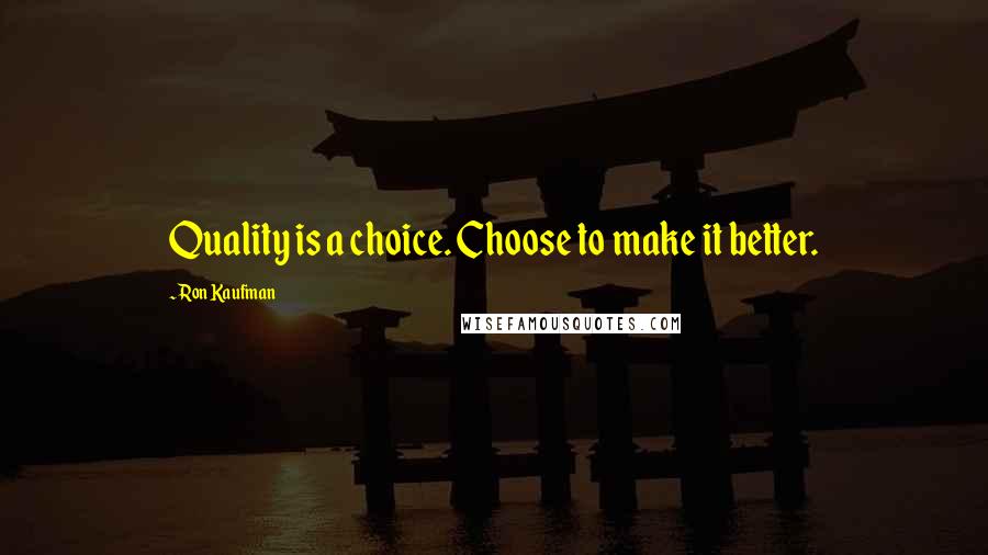 Ron Kaufman quotes: Quality is a choice. Choose to make it better.