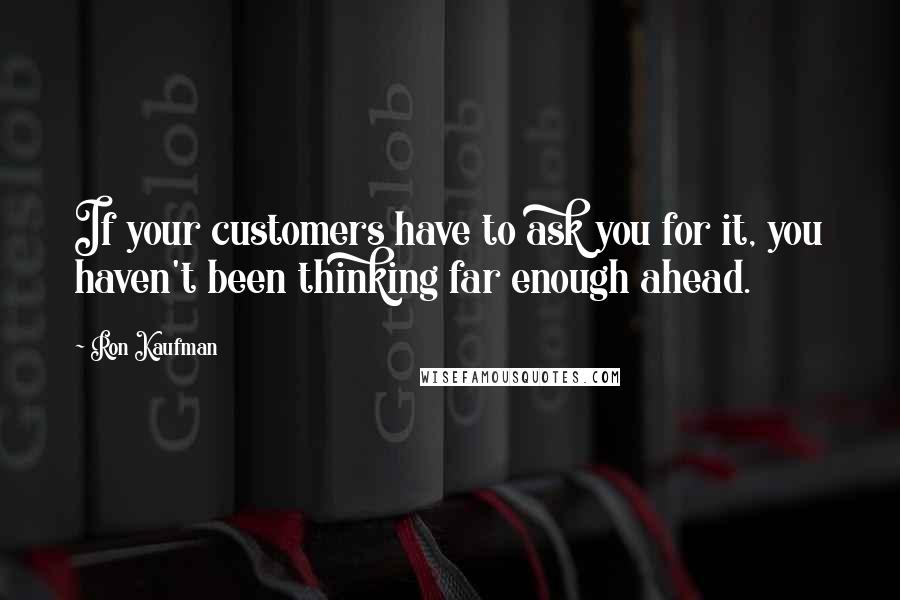 Ron Kaufman quotes: If your customers have to ask you for it, you haven't been thinking far enough ahead.