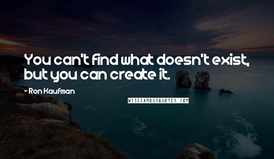 Ron Kaufman quotes: You can't find what doesn't exist, but you can create it.