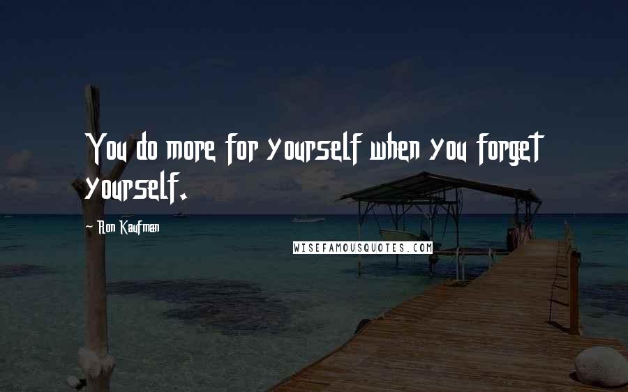 Ron Kaufman quotes: You do more for yourself when you forget yourself.