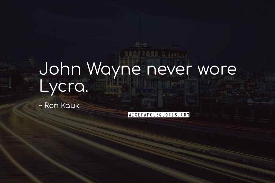 Ron Kauk quotes: John Wayne never wore Lycra.