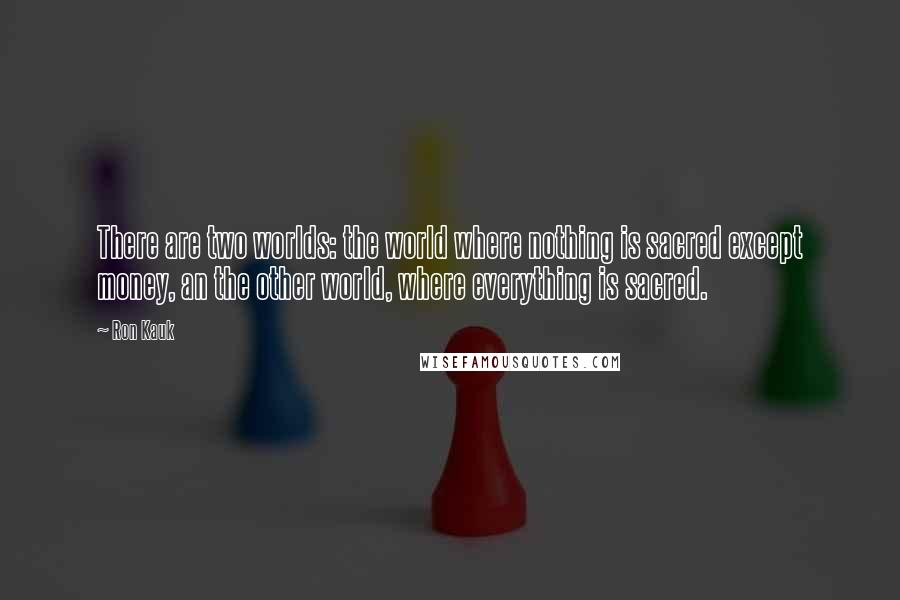 Ron Kauk quotes: There are two worlds: the world where nothing is sacred except money, an the other world, where everything is sacred.