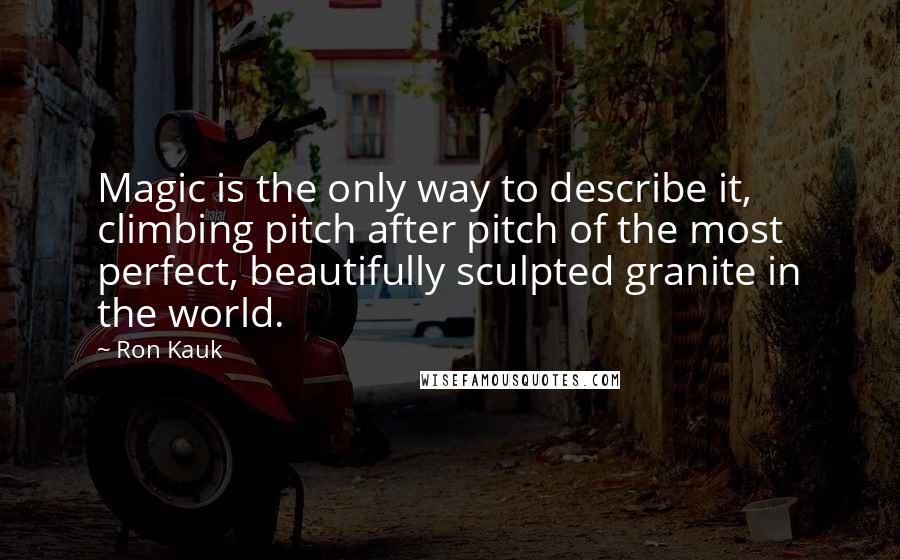 Ron Kauk quotes: Magic is the only way to describe it, climbing pitch after pitch of the most perfect, beautifully sculpted granite in the world.