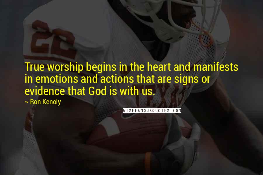 Ron Kenoly quotes: True worship begins in the heart and manifests in emotions and actions that are signs or evidence that God is with us.