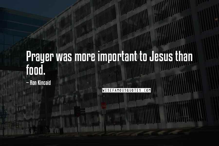Ron Kincaid quotes: Prayer was more important to Jesus than food.