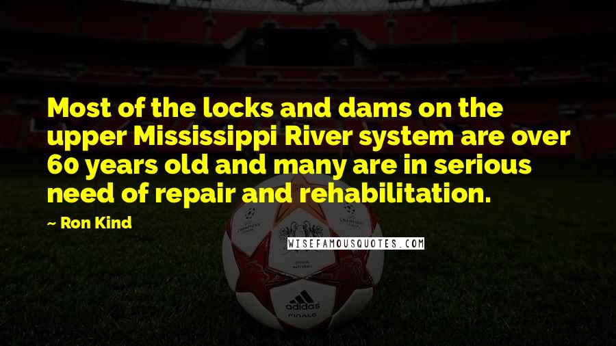 Ron Kind quotes: Most of the locks and dams on the upper Mississippi River system are over 60 years old and many are in serious need of repair and rehabilitation.