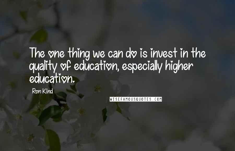 Ron Kind quotes: The one thing we can do is invest in the quality of education, especially higher education.