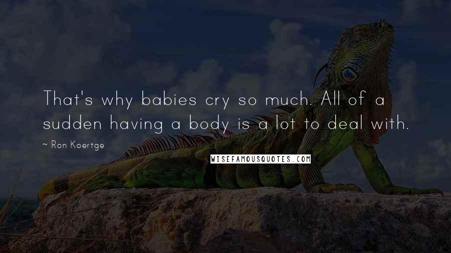 Ron Koertge quotes: That's why babies cry so much. All of a sudden having a body is a lot to deal with.