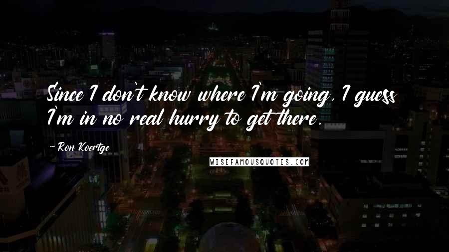 Ron Koertge quotes: Since I don't know where I'm going, I guess I'm in no real hurry to get there.