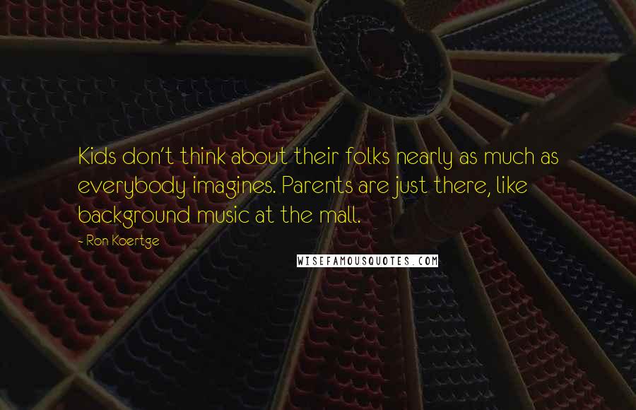 Ron Koertge quotes: Kids don't think about their folks nearly as much as everybody imagines. Parents are just there, like background music at the mall. Ron Koertge quotes: Kids don't think about their folks nearly as much as everybody imagines. Parents are just there, like background music at the mall.