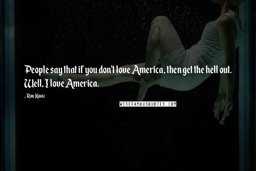 Ron Kovic quotes: People say that if you don't love America, then get the hell out. Well, I love America.