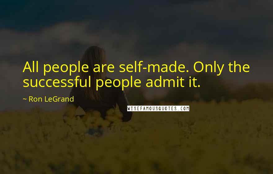 Ron LeGrand quotes: All people are self-made. Only the successful people admit it.