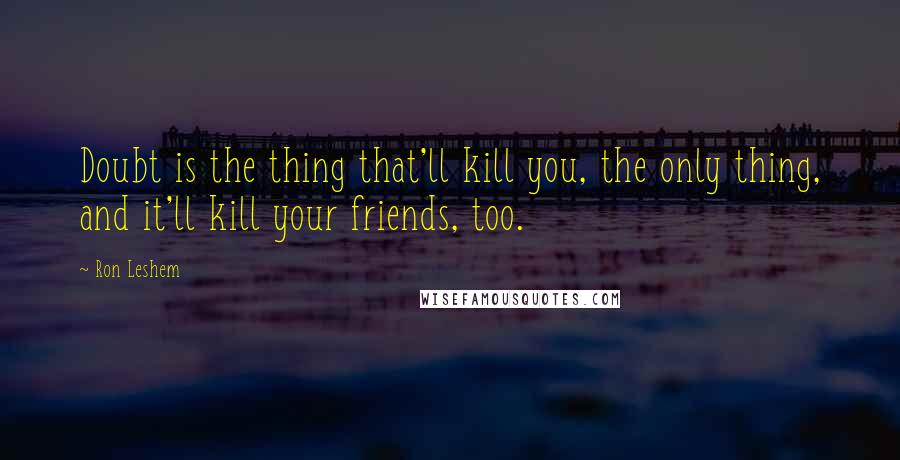 Ron Leshem quotes: Doubt is the thing that'll kill you, the only thing, and it'll kill your friends, too.