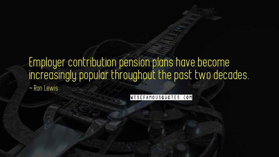 Ron Lewis quotes: Employer contribution pension plans have become increasingly popular throughout the past two decades.