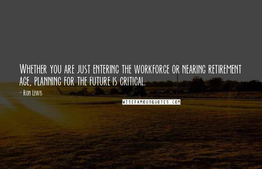 Ron Lewis quotes: Whether you are just entering the workforce or nearing retirement age, planning for the future is critical.