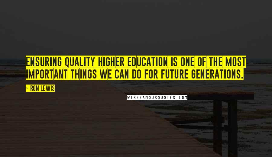 Ron Lewis quotes: Ensuring quality higher education is one of the most important things we can do for future generations.