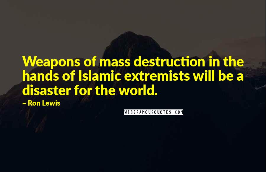 Ron Lewis quotes: Weapons of mass destruction in the hands of Islamic extremists will be a disaster for the world.