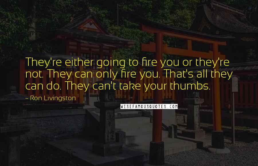 Ron Livingston quotes: They're either going to fire you or they're not. They can only fire you. That's all they can do. They can't take your thumbs.