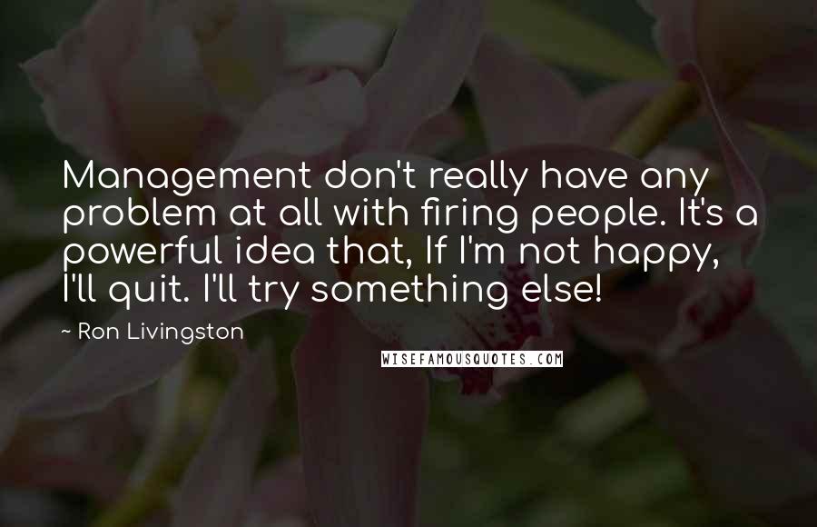Ron Livingston quotes: Management don't really have any problem at all with firing people. It's a powerful idea that, If I'm not happy, I'll quit. I'll try something else!