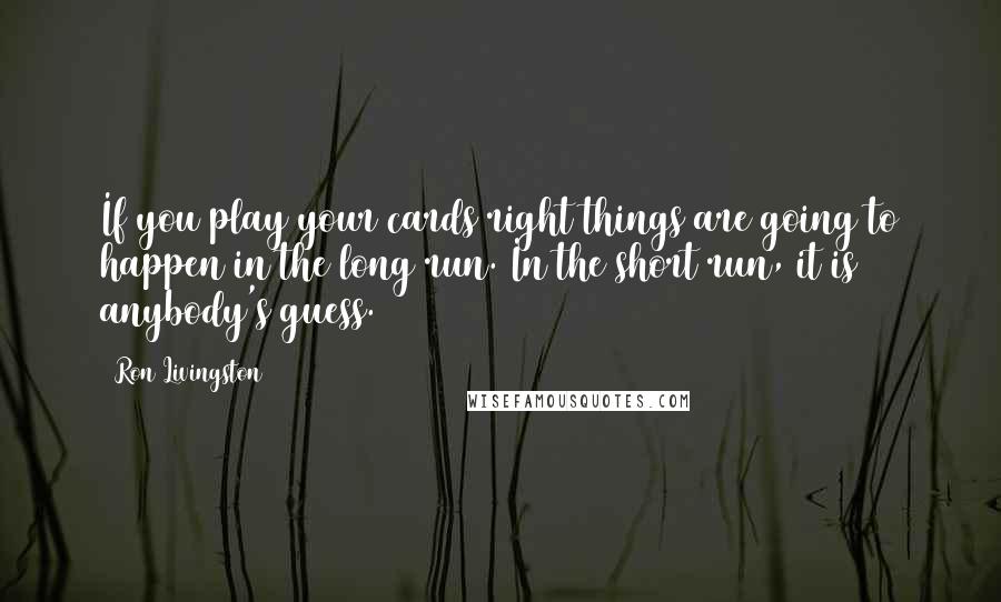 Ron Livingston quotes: If you play your cards right things are going to happen in the long run. In the short run, it is anybody's guess.
